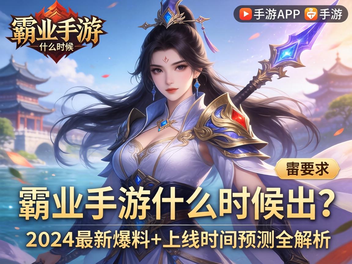 霸业手游什么时候出？2024最新爆料+上线时间预测全解析
